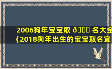 2006狗年宝宝取 🐕 名大全（2018狗年出生的宝宝取名宜忌）